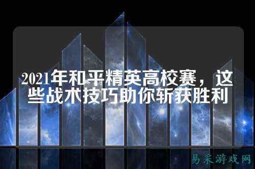 2021年和平精英高校赛,这些战术技巧助你斩获胜利