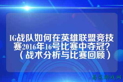 IG战队如何在英雄联盟竞技赛2016年16号比赛中夺冠？（战术分析与比赛回顾）