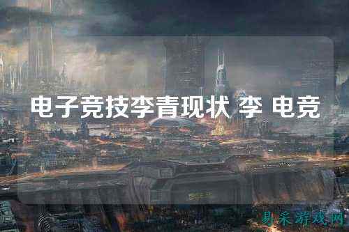 电子竞技李青现状 李 电竞
