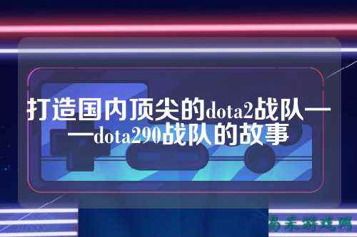 打造国内顶尖的dota2战队——dota290战队的故事