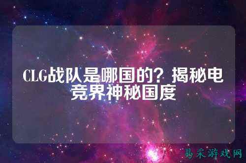 CLG战队是哪国的？揭秘电竞界神秘国度