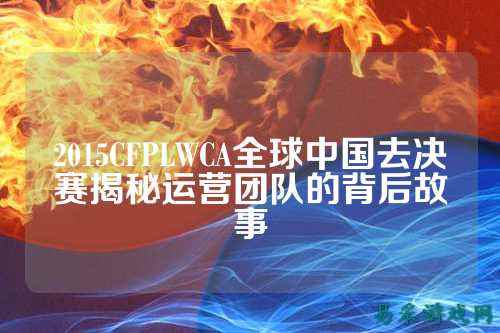2015CFPLWCA全球中国去决赛揭秘运营团队的背后故事