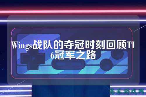 Wings战队的夺冠时刻回顾TI6冠军之路