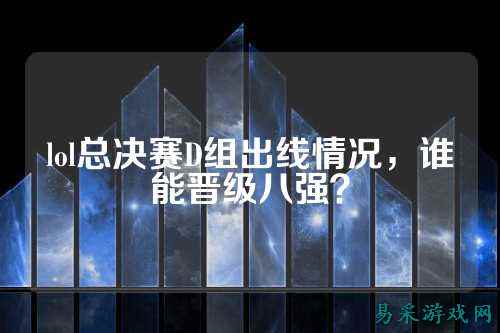 lol总决赛D组出线情况,谁能晋级八强?
