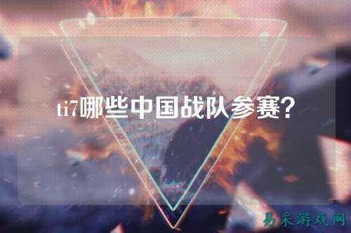 ti7哪些中国战队参赛？
