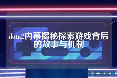 dota2内幕揭秘探索游戏背后的故事与机制
