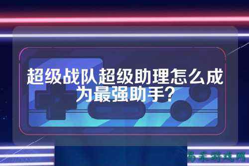 超级战队超级助理怎么成为最强助手？