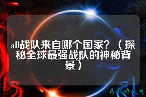 all战队来自哪个国家？（探秘全球最强战队的神秘背景）
