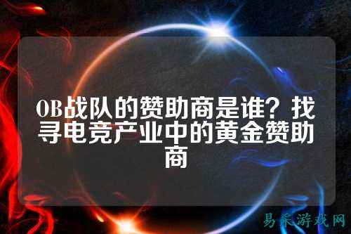 OB战队的赞助商是谁？找寻电竞产业中的黄金赞助商