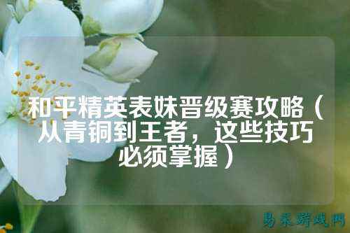 和平精英表妹晋级赛攻略(从青铜到王者,这些技巧必须掌握)