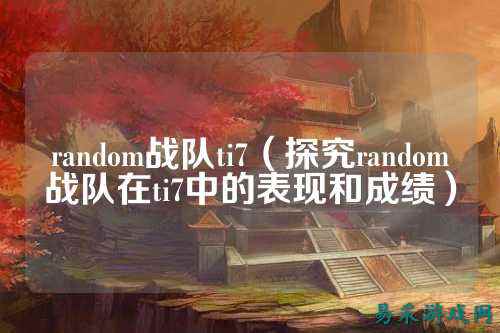 random战队ti7（探究random战队在ti7中的表现和成绩）