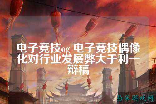 电子竞技og 电子竞技偶像化对行业发展弊大于利一辩稿