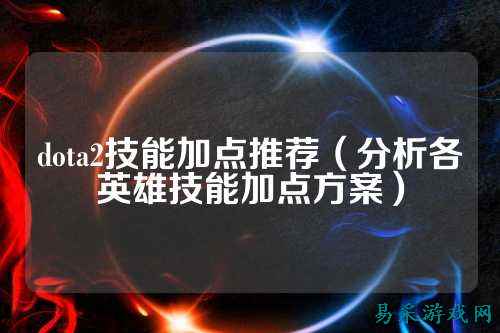dota2技能加点推荐(分析各英雄技能加点方案)