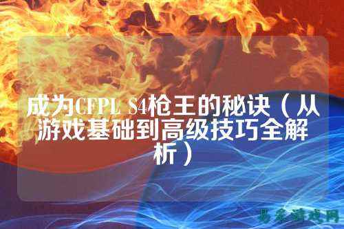 成为CFPL S4枪王的秘诀(从游戏基础到高级技巧全解析)