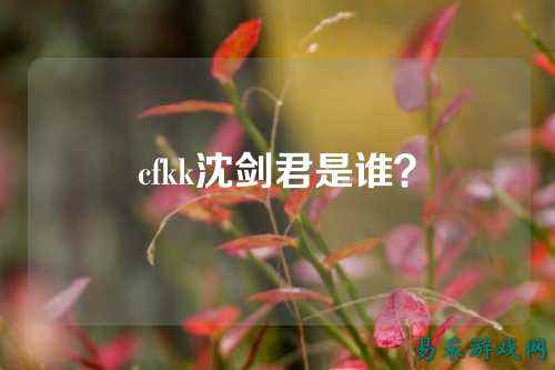 cfkk沈剑君是谁?