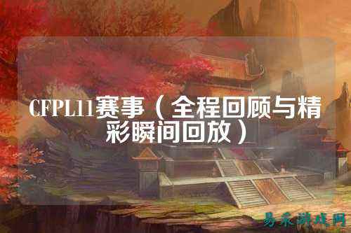 CFPL11赛事（全程回顾与精彩瞬间回放）