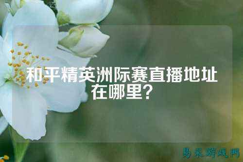 和平精英洲际赛直播地址在哪里？