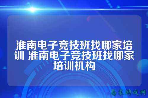 淮南电子竞技班找哪家培训 淮南电子竞技班找哪家培训机构