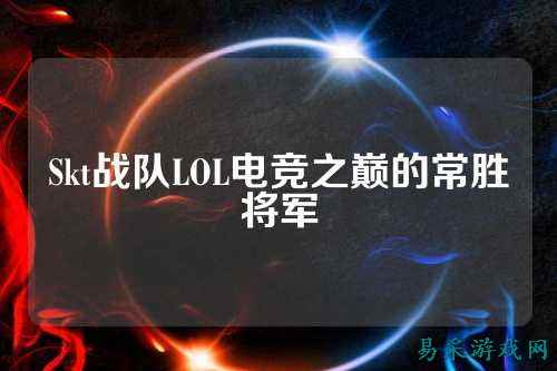 Skt战队LOL电竞之巅的常胜将军