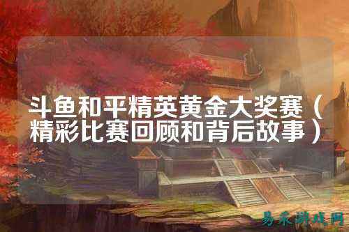 斗鱼和平精英黄金大奖赛（精彩比赛回顾和背后故事）