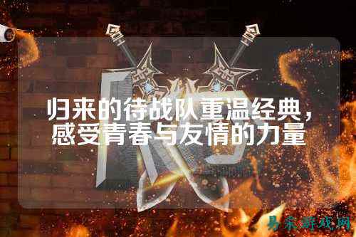 归来的待战队重温经典，感受青春与友情的力量