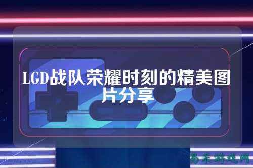 LGD战队荣耀时刻的精美图片分享