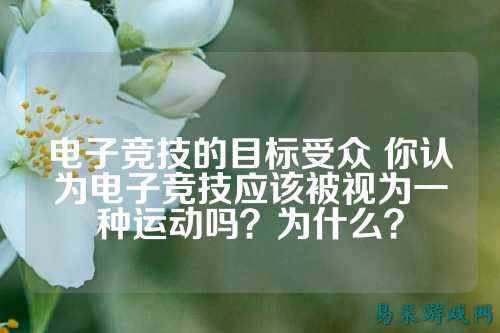 电子竞技的目标受众 你认为电子竞技应该被视为一种运动吗？为什么？