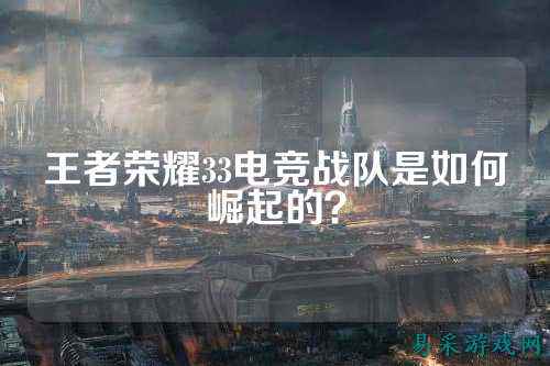 王者荣耀33电竞战队是如何崛起的？