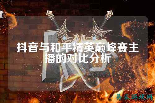 抖音与和平精英巅峰赛主播的对比分析