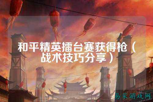 和平精英擂台赛获得枪（战术技巧分享）