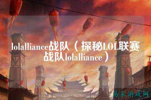 lolalliance战队（探秘LOL联赛战队lolalliance）