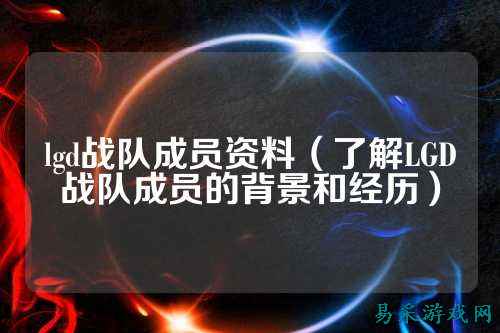 lgd战队成员资料（了解LGD战队成员的背景和经历）