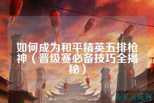 如何成为和平精英五排枪神（晋级赛必备技巧全揭秘）
