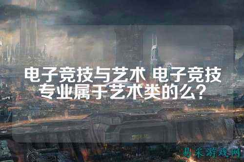 电子竞技与艺术 电子竞技专业属于艺术类的么？