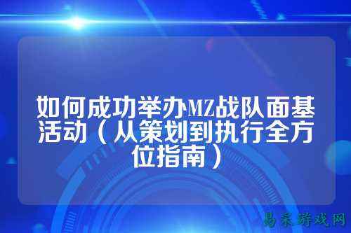 如何成功举办MZ战队面基活动（从策划到执行全方位指南）