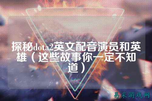 探秘dota2英文配音演员和英雄（这些故事你一定不知道）