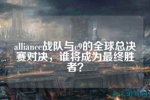 alliance战队与c9的全球总决赛对决，谁将成为最终胜者？