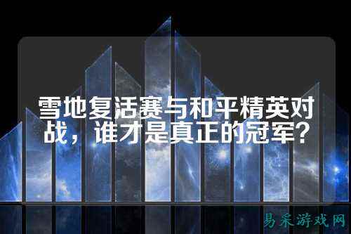 雪地复活赛与和平精英对战，谁才是真正的冠军？