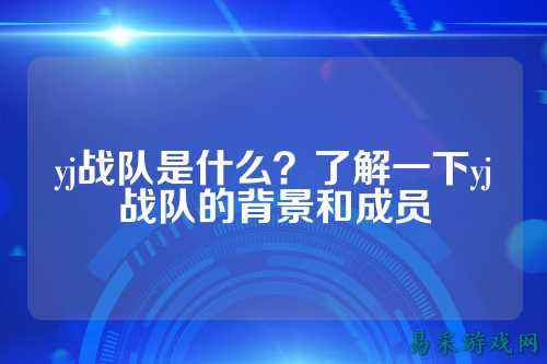 yj战队是什么？了解一下yj战队的背景和成员