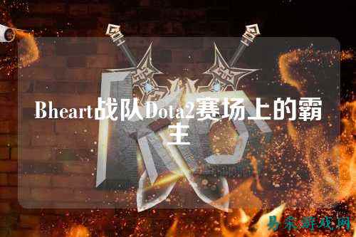 Bheart战队Dota2赛场上的霸主