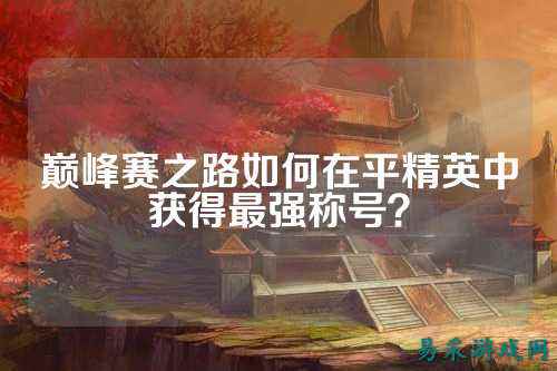 巅峰赛之路如何在平精英中获得最强称号？