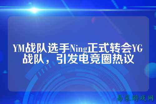 YM战队选手Ning正式转会YG战队，引发电竞圈热议