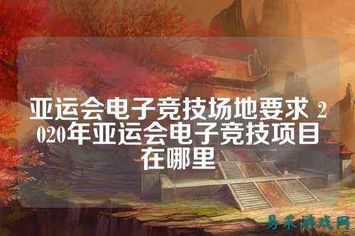 亚运会电子竞技场地要求 2020年亚运会电子竞技项目在哪里