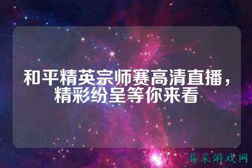 和平精英宗师赛高清直播,精彩纷呈等你来看