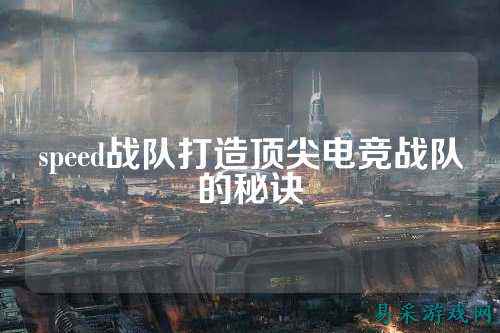 speed战队打造顶尖电竞战队的秘诀