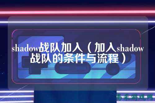 shadow战队加入（加入shadow战队的条件与流程）