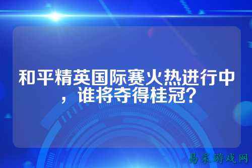 和平精英国际赛火热进行中,谁将夺得桂冠?