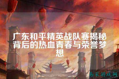 广东和平精英战队赛揭秘背后的热血青春与荣誉梦想