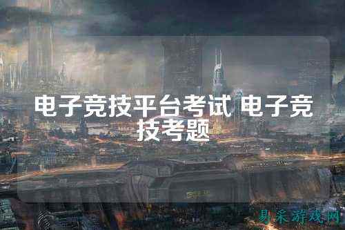 电子竞技平台考试 电子竞技考题