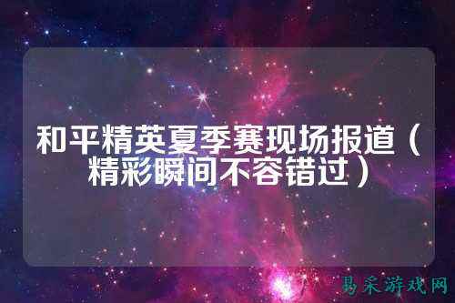 和平精英夏季赛现场报道(精彩瞬间不容错过)